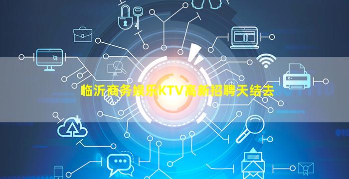 临沂商务娱乐KTV高新招聘天结去